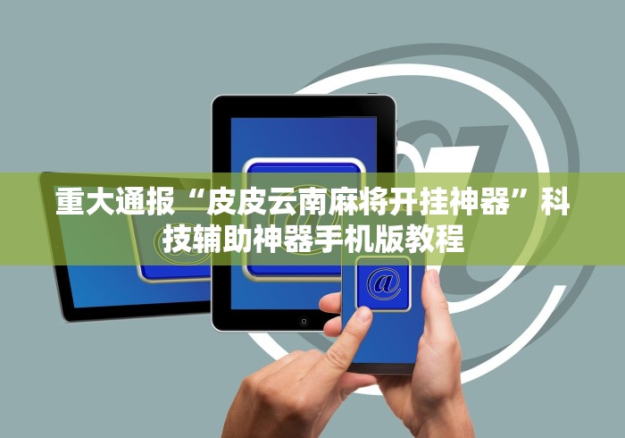 重大通报“皮皮云南麻将开挂神器	”科技辅助神器手机版教程