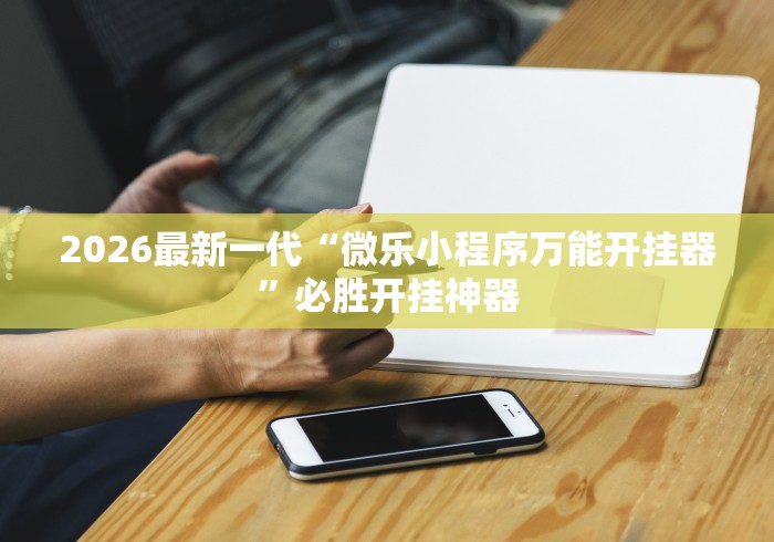 2026最新一代“微乐小程序万能开挂器”必胜开挂神器