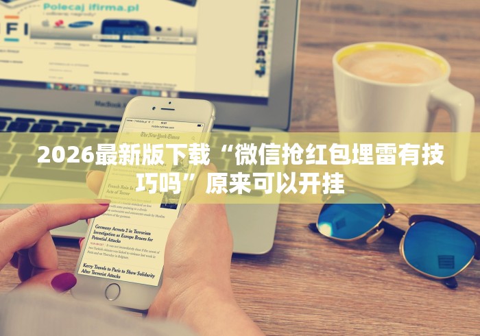 2026最新版下载“微信抢红包埋雷有技巧吗”原来可以开挂