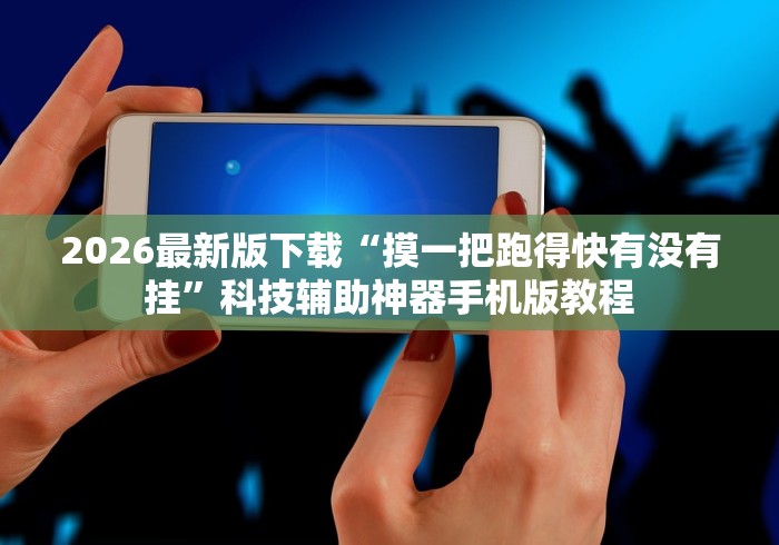 2026最新版下载“摸一把跑得快有没有挂”科技辅助神器手机版教程