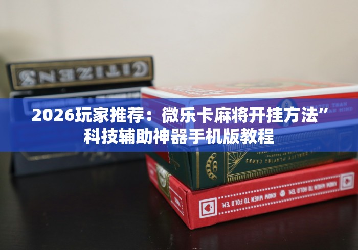 2026玩家推荐：微乐卡麻将开挂方法”科技辅助神器手机版教程