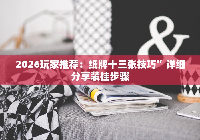 2026玩家推荐：纸牌十三张技巧”详细分享装挂步骤