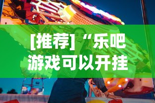 [推荐]“乐吧游戏可以开挂吗”真实开挂技巧分享