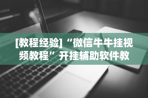 [教程经验]“微信牛牛挂视频教程”开挂辅助软件教程