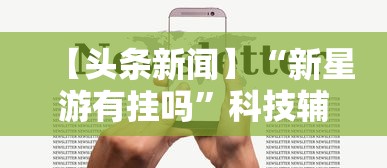 【头条新闻】“新星游有挂吗”科技辅助神器手机