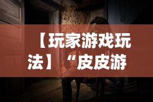 【玩家游戏玩法】“皮皮游戏有挂吗”开挂神器{透视辅助}全揭秘