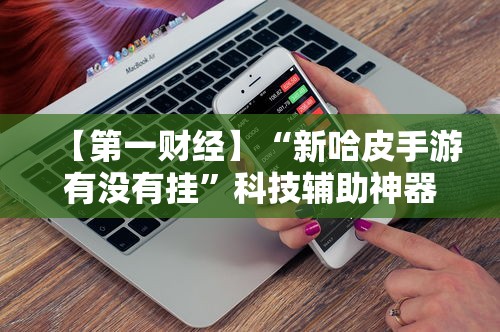 【第一财经】“新哈皮手游有没有挂”科技辅助神器手机版
