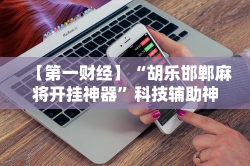【第一财经】“胡乐邯郸麻将开挂神器”科技辅助神器手机版
