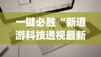 一键必胜“新道游科技透视最新版本更新内容分享方法	”(透视)其实确实有挂