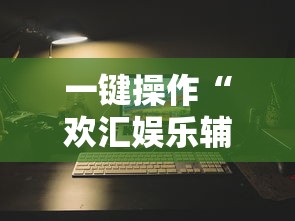 一键操作“欢汇娱乐辅助器”开挂辅助详细步骤