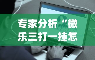 专家分析“微乐三打一挂怎么设置(透视挂真的假的) 专家分析“微乐三打一挂怎么设置(透视挂真的假的)