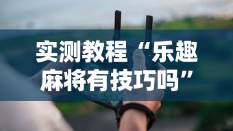 实测教程“乐趣麻将有技巧吗”科技辅助神器手机