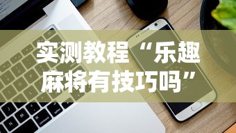 实测教程“乐趣麻将有技巧吗	”科技辅助神器手机