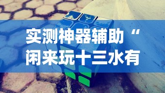实测神器辅助“闲来玩十三水有技巧吗”开挂(透视)辅助教程