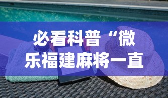 必看科普“微乐福建麻将一直输的原因	”(曝光透视必备猫腻)