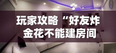 玩家攻略“好友炸 金花不能建房间吗”房卡使用教程
